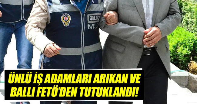 İş adamı Arıkan ve Ballı FETÖ soruşturması kapsamında tutuklandı