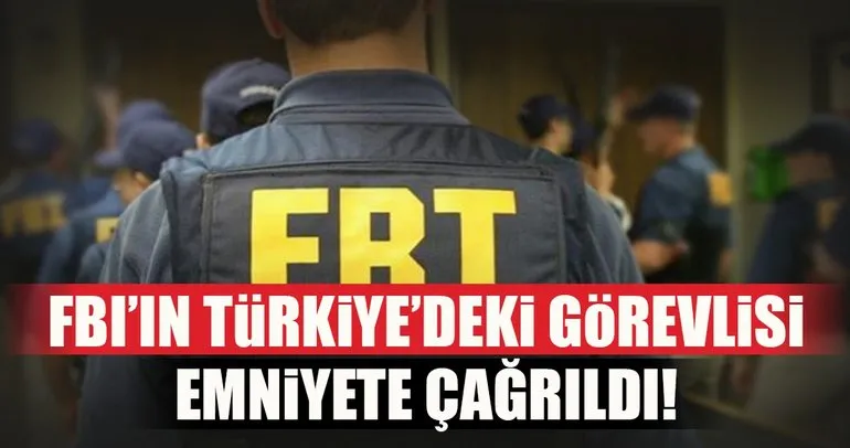 FBI’ın Türkiye’deki görevlisi emniyete çağrıldı