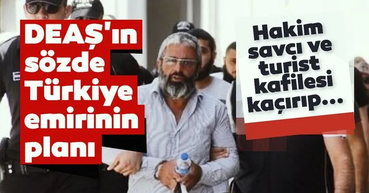 DEAŞ’ın sözde Türkiye emiri; hakim, savcı ve turist kafilesini kaçırma planı yapmış