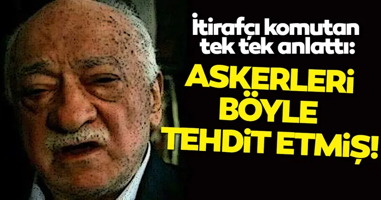 FETÖ askerleri böyle tehdit etmiş İtirafçı komutan anlattı: Peşimi bırakmadılar, gitmeyince tehdit edildim