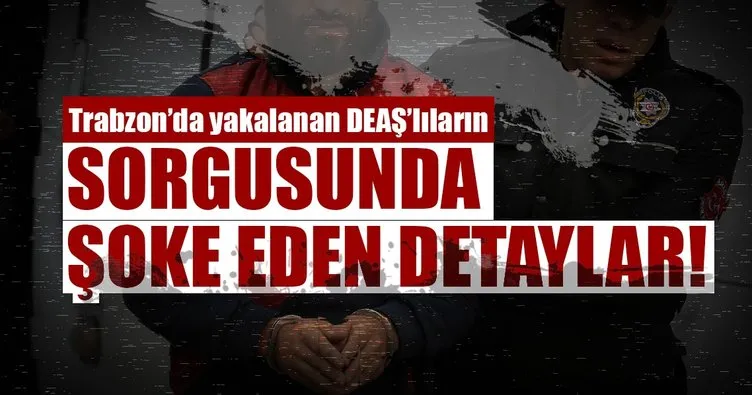 Son dakika: Trabzon’da yakalanan DEAŞ’lıların sorgusunda şok detaylar ortaya çıktı