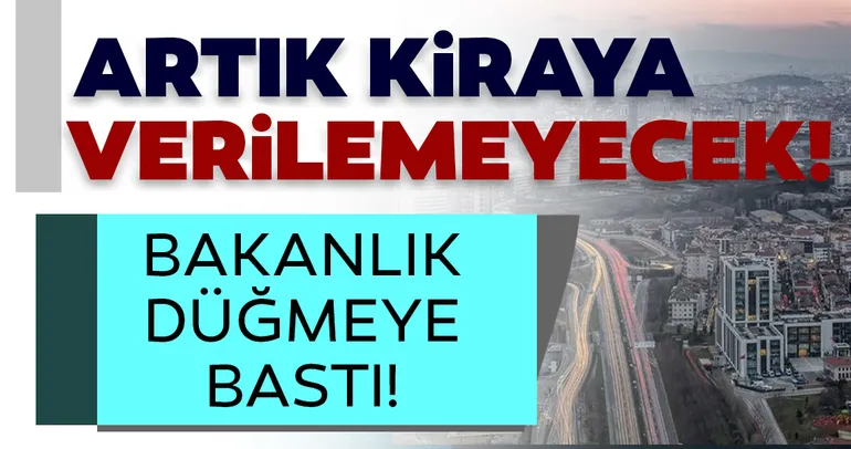 Son dakika haberi: Bakanlık düğmeye bastı! Artık kiraya verilemeyecek