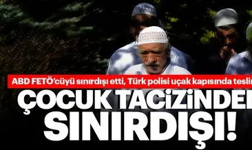Pedofiliden suçlu bulunan FETÖ’cü Türkiye’ye getirildi