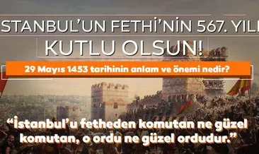 29 Mayıs 1453 İstanbul’un Fethi’nin anlam ve önemi nedir? İstanbul’un Fethi 567. yılında kutlanıyor!