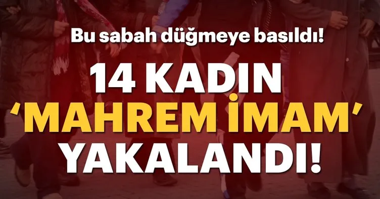 15 ilde FETÖ operasyonu: 14 kadın mahrem imam yakalandı