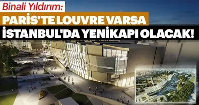 Binali Yıldırım: Paris’te Louvre varsa İstanbul’da Yenikapı olacak