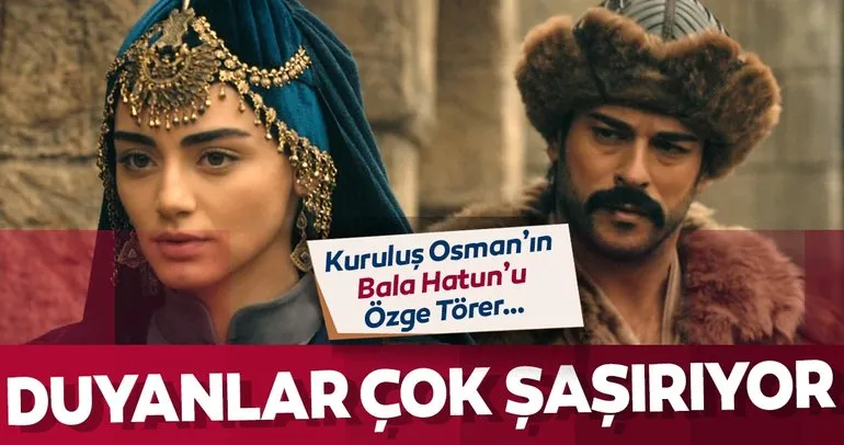 Kuruluş Osman’ın Bala Hatun’u Özge Törer… Osman Bey Edebalı’yı ikna edebilecek mi?