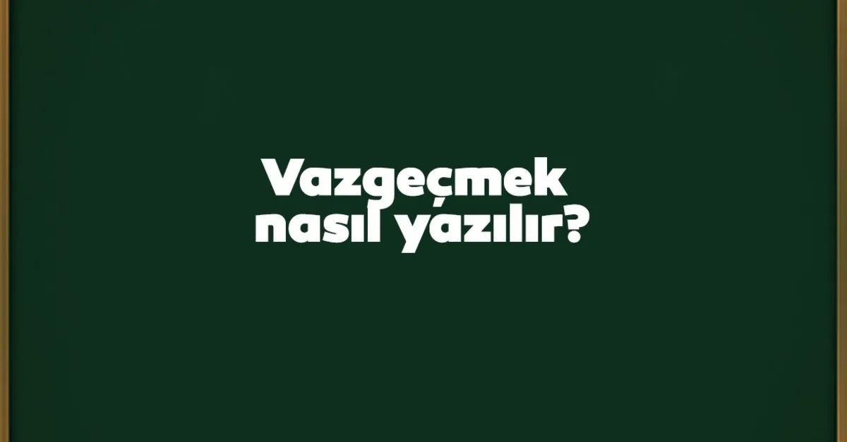 vazgecmek nasil yazilir birlesik mi ayri mi tdk kultur sanat haberleri