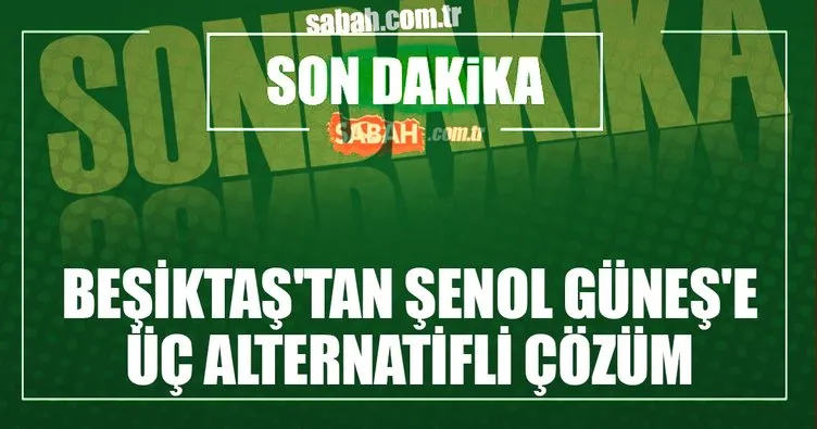 Beşiktaş’tan Şenol Güneş’e üç alternatifli çözüm