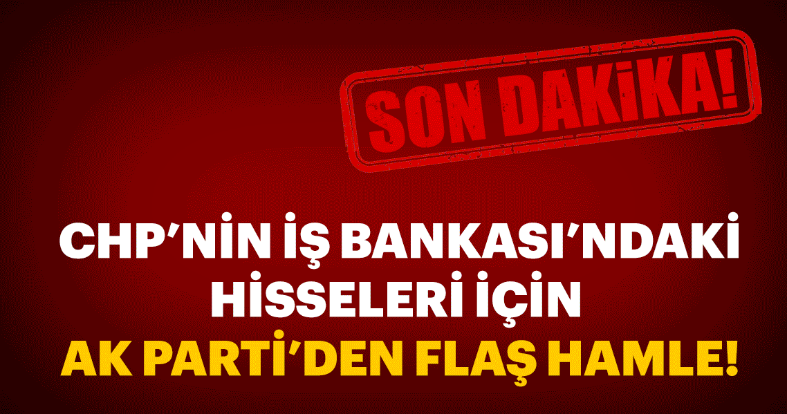 AK Parti CHP’nin İş Bankası hisselerinin Hazine’ye devri için yasa teklifi hazırlıyor