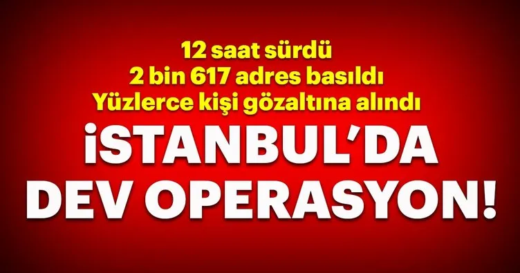 Son dakika... İstanbul’da 12 saatlik dev operasyon! 2 bin 617 adrese baskın düzenlendi!