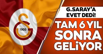 Galatasaray’a evet dedi! Tam 6 yıl sonra geliyor