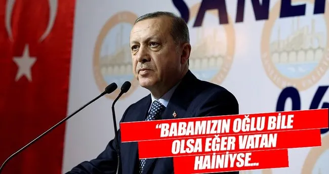 Cumhurbaşkanı Erdoğan: Babamızın oğlu olsa, eğer vatan hainiyse hemen duyurmamız lazım