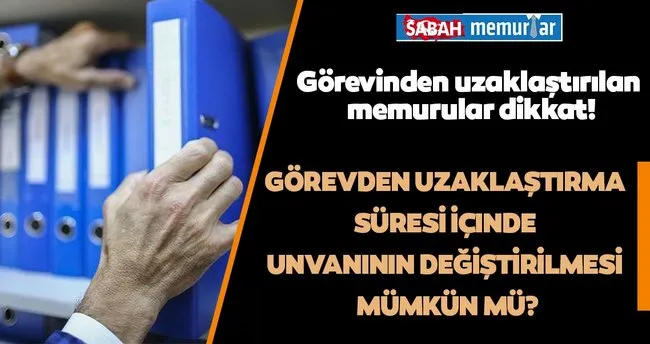 gorevinden uzaklastirilan memurun gorevden uzaklastirma suresi icinde unvaninin degistirilmesi mumkun mu son dakika haberler
