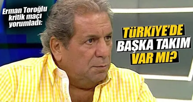 Erman Toroğlu: Türkiye’de başka takım var mı?