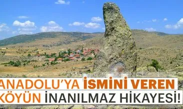 Anadolu’ya adını veren köyün inanılmaz hikayesi
