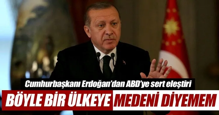 Erdoğan’dan ABD’ye: Ben bu ülkeye medeni diyemem
