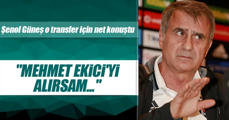 Şenol Güneş: Mehmet Ekici’yi alırsam...