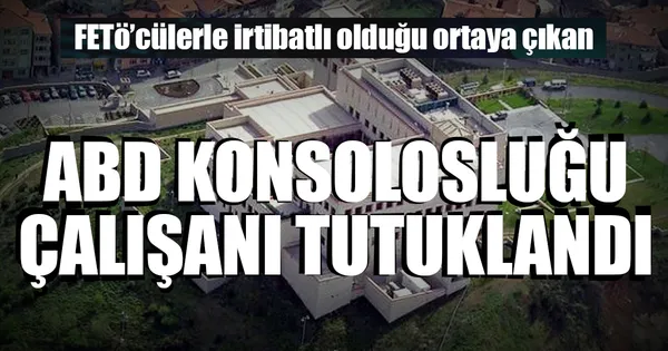 FETÖ'cülerle irtibatlı ABD konsolosluk çalışanı tutuklandı