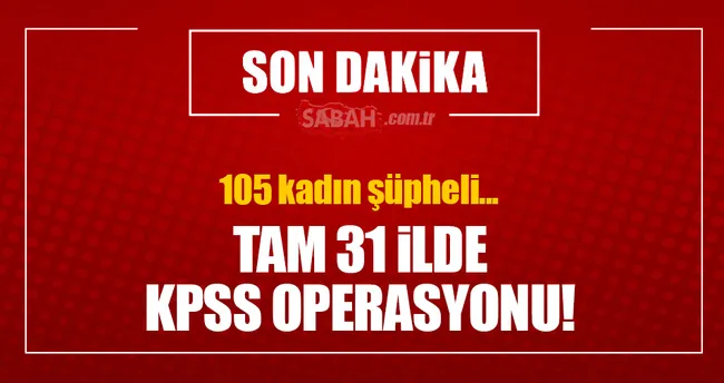 31 ilde KPSS operasyonu! 105 kadın şüpheli...