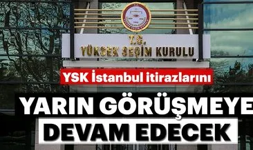 Yüksek Seçim Kurulu İstanbul itirazlarını yarın görüşmeye devam edecek