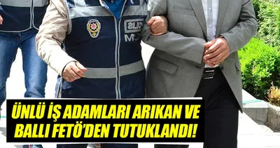 İş adamı Arıkan ve Ballı FETÖ soruşturması kapsamında tutuklandı