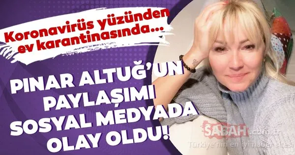 Koronavirüs yüzünden ev karantinasında olan Pınar Altuğ’un paylaşımı sosyal medyada olay oldu!