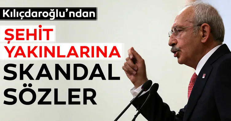 Kılıçdaroğlu'ndan sehit yakınlarına skandal sözler...