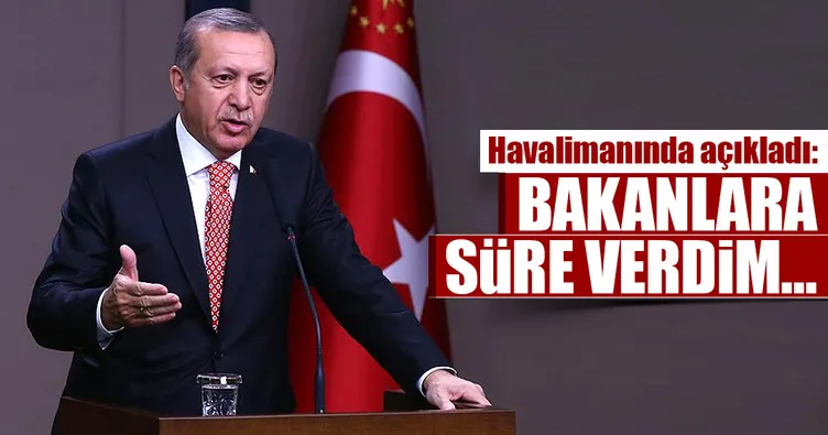 Cumhurbaşkanı Erdoğan: Bakanlara süre verdim
