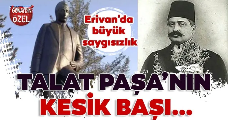 Erivan’da büyük saygısızlık! Talat Paşa’nın kesik başı…