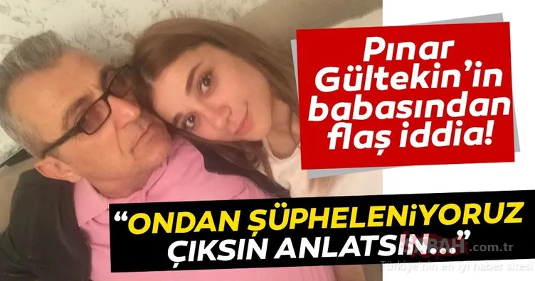 SON DAKİKA! Canice öldürülen Pınar Gültekin’in babasından flaş iddia! “Ondan şüpheleniyoruz…”
