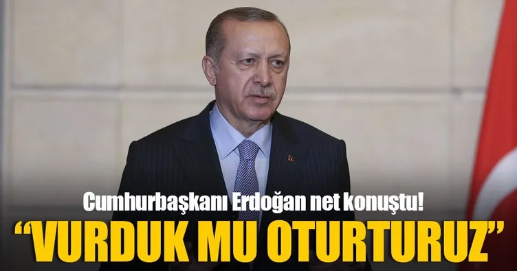 Cumhurbaşkanı Erdoğan: Vurduk mu oturturuz