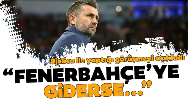 Nenad Bjelica ile yaptığı görüşmeyi açıkladı: Fenerbahçe’ye giderse...