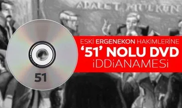 Ergenekon Davası’na bakan eski hakim ve savcılara 51 nolu DVD iddianamesi