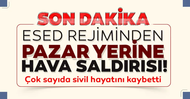 Esed rejiminden pazar yerine hava saldırısı! Çok sayıda sivil hayatını kaybetti