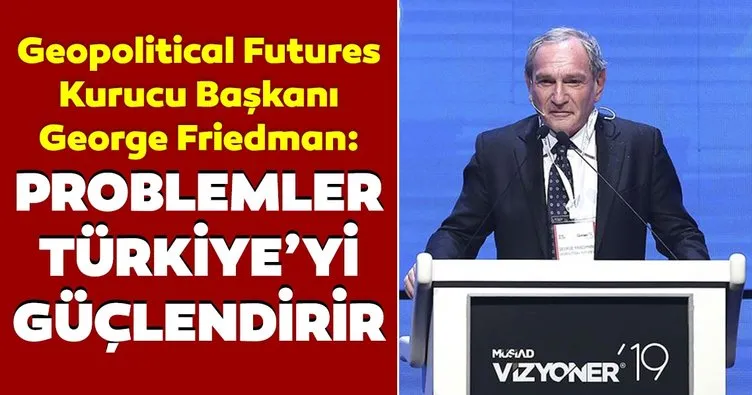 Geopolitical Futures Kurucu Başkanı George Friedman: Problemler Türkiye’yi güçlendirir