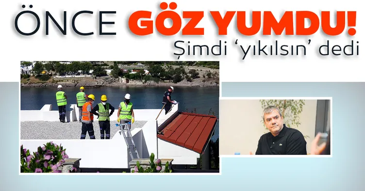 Önce göz yumdu şimdi ‘yıkılsın’ dedi