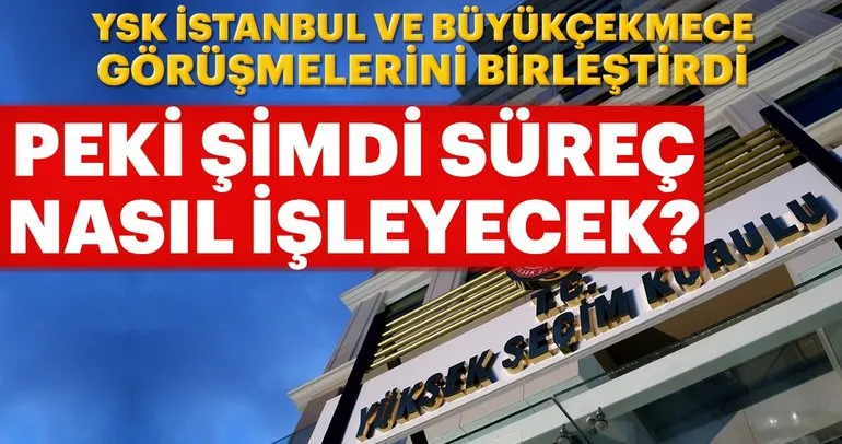 Son dakika haberi: YSK Büyükçekmece ve İstanbul ile ilgili kararını verdi! ’İstanbul ve Büyükçekmece’ görüşmeleri birleştirildi