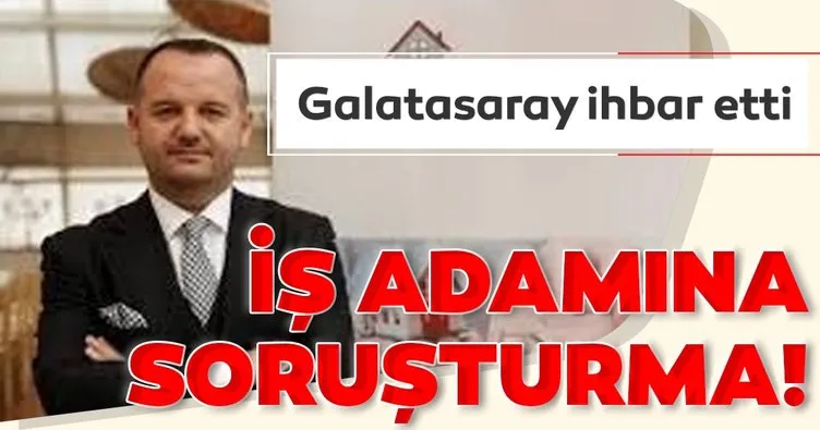 Galatasaray ihbar etti, iş adamına haksız kazanç soruşturması!