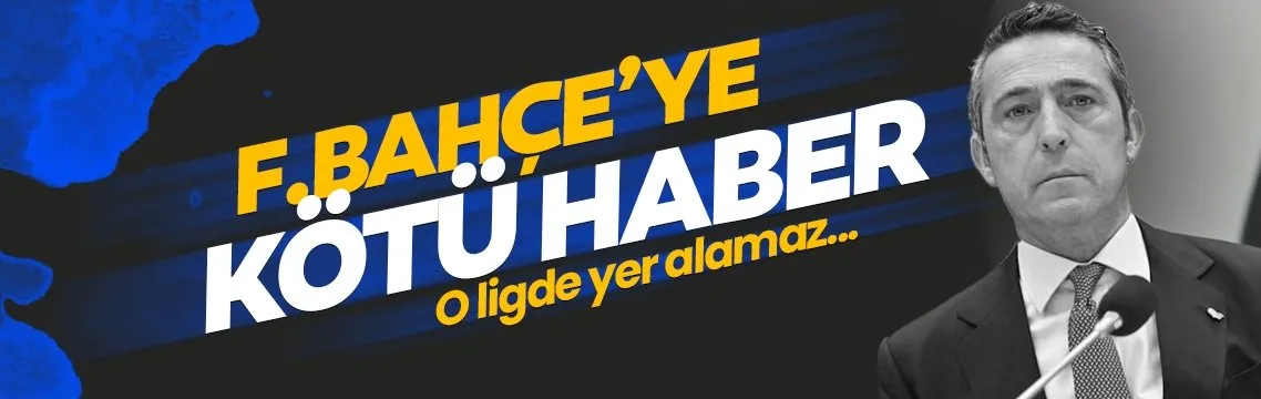 Fenerbahçe’ye kötü haber! O ligde yer alamaz...