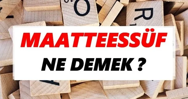 Maatteessüf Ne Demek? TDK’ya Göre Maatteessüf Sözlük Anlamı Nedir?