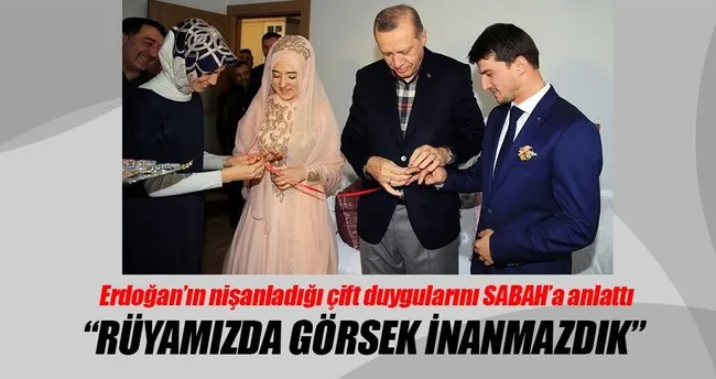 Erdoğan’ın nişanladığı çift: Rüyamızda görsek inanmazdık
