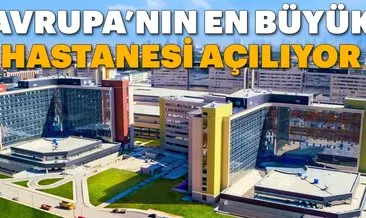 Avrupa’nın en büyük hastanesi açılıyor