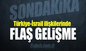 Türkiye İsrail ilişkilerinde flaş gelişme