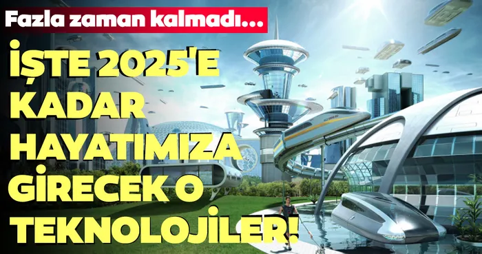 Fazla zaman kalmadı... İşte 2025'e kadar hayatımıza girecek o teknolojiler!