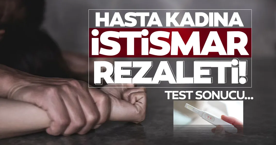 SON DAKİKA... Hasta kadına akılalmaz istismar! Test sonucu...