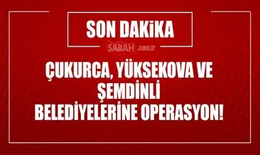 Yüksekova, Şemdinli ve Çukurca belediyelerine operasyon