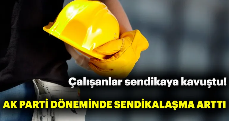 AK Parti döneminde sendikalaşma arttı