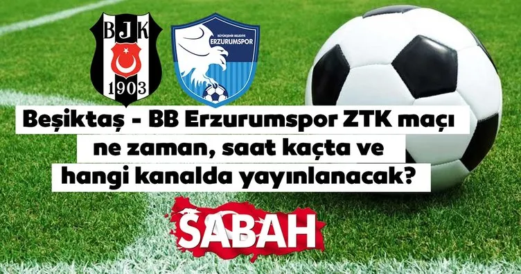 Beşiktaş Erzurumspor ZTK maçı saat kaçta, hangi kanalda izlenecek? Beşiktaş BB Erzurumspor maçı canlı yayın kanalı