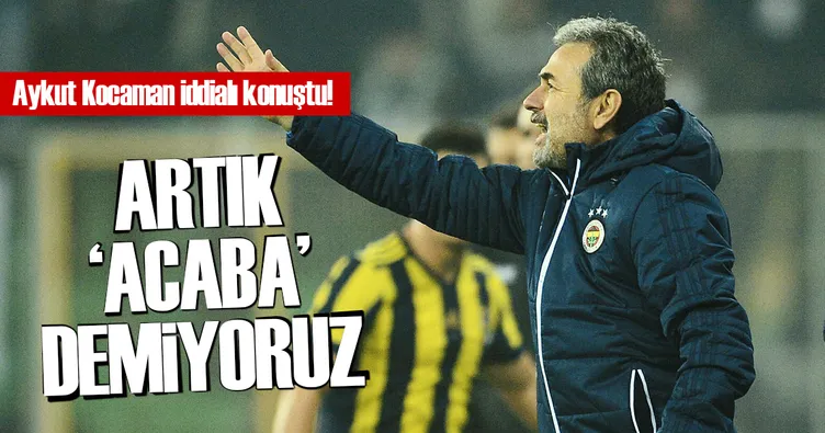 Artık ‘acaba’ demiyoruz